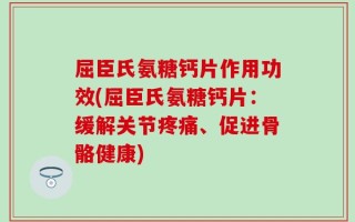 屈臣氏氨糖钙片作用功效(屈臣氏氨糖钙片：缓解关节疼痛、促进骨骼健康)