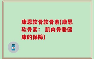 康恩软骨软骨素(康恩软骨素： 肌肉骨骼健康的保障)