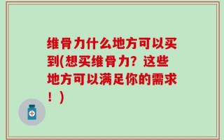 维骨力什么地方可以买到(想买维骨力？这些地方可以满足你的需求！)