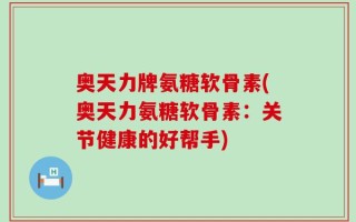 奥天力牌氨糖软骨素(奥天力氨糖软骨素：关节健康的好帮手)