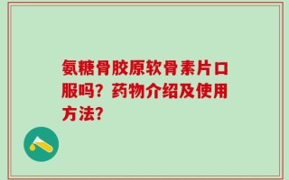 氨糖骨胶原软骨素片口服吗？药物介绍及使用方法？