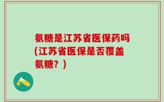 氨糖是江苏省医保药吗(江苏省医保是否覆盖氨糖？)
