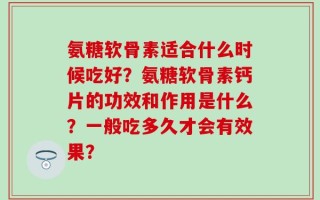 氨糖软骨素适合什么时候吃好？氨糖软骨素钙片的功效和作用是什么？一般吃多久才会有效果？