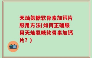 天灿氨糖软骨素加钙片服用方法(如何正确服用天灿氨糖软骨素加钙片？)