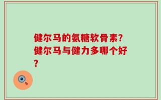 健尔马的氨糖软骨素？健尔马与健力多哪个好？