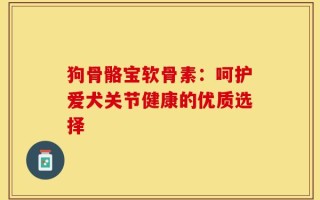 狗骨骼宝软骨素：呵护爱犬关节健康的优质选择