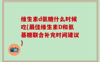 维生素d氨糖什么时候吃(最佳维生素D和氨基糖联合补充时间建议)