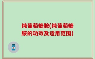 纯葡萄糖胺(纯葡萄糖胺的功效及适用范围)