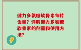 健力多氨糖软骨素每片含量？详解健力多氨糖软骨素的剂量和使用方法？