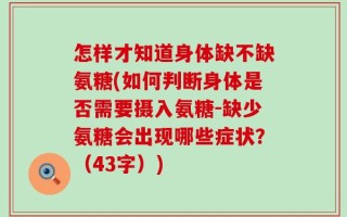 怎样才知道身体缺不缺氨糖(如何判断身体是否需要摄入氨糖-缺少氨糖会出现哪些症状？（43字）)