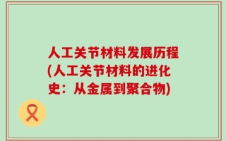 人工关节材料发展历程(人工关节材料的进化史：从金属到聚合物)