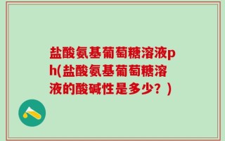 盐酸氨基葡萄糖溶液ph(盐酸氨基葡萄糖溶液的酸碱性是多少？)
