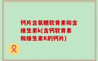 钙片含氨糖软骨素和含维生素k(含钙软骨素和维生素K的钙片)
