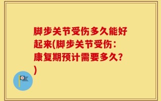 脚步关节受伤多久能好起来(脚步关节受伤：康复期预计需要多久？)