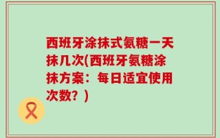 西班牙涂抹式氨糖一天抹几次(西班牙氨糖涂抹方案：每日适宜使用次数？)