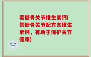 氨糖骨关节维生素钙(氨糖骨关节配方含维生素钙，有助于保护关节健康)