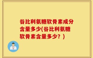 谷比利氨糖软骨素成分含量多少(谷比利氨糖软骨素含量多少？)