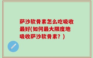 萨沙软骨素怎么吃吸收最好(如何最大限度地吸收萨沙软骨素？)