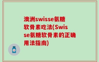 澳洲swisse氨糖软骨素吃法(Swisse氨糖软骨素的正确用法指南)