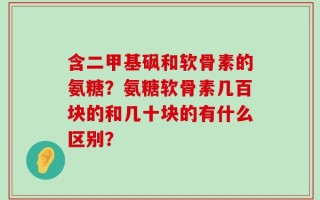 含二甲基砜和软骨素的氨糖？氨糖软骨素几百块的和几十块的有什么区别？
