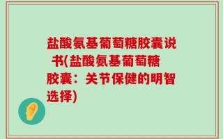 盐酸氨基葡萄糖胶囊说 书(盐酸氨基葡萄糖胶囊：关节保健的明智选择)