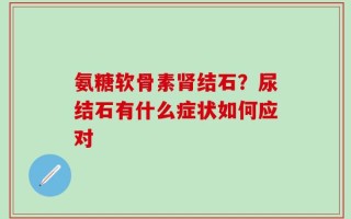 氨糖软骨素肾结石？尿结石有什么症状如何应对