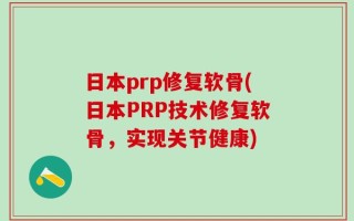 日本prp修复软骨(日本PRP技术修复软骨，实现关节健康)