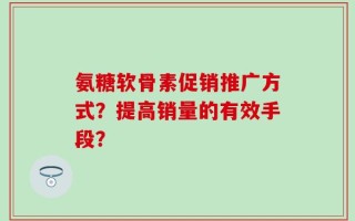 氨糖软骨素促销推广方式？提高销量的有效手段？