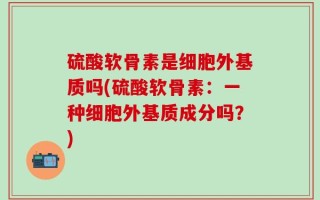 硫酸软骨素是细胞外基质吗(硫酸软骨素：一种细胞外基质成分吗？)