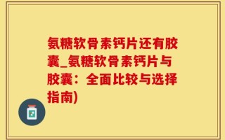 氨糖软骨素钙片还有胶囊_氨糖软骨素钙片与胶囊：全面比较与选择指南)