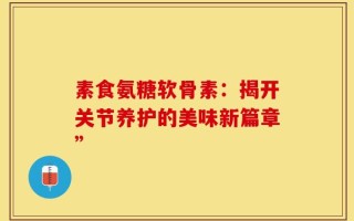 素食氨糖软骨素：揭开关节养护的美味新篇章”