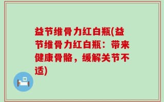 益节维骨力红白瓶(益节维骨力红白瓶：带来健康骨骼，缓解关节不适)