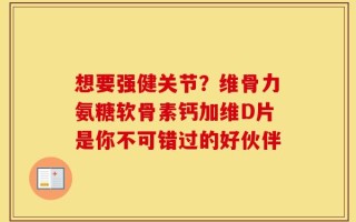 想要强健关节？维骨力氨糖软骨素钙加维D片是你不可错过的好伙伴