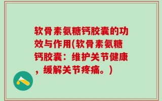 软骨素氨糖钙胶囊的功效与作用(软骨素氨糖钙胶囊：维护关节健康，缓解关节疼痛。)