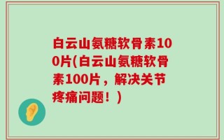 白云山氨糖软骨素100片(白云山氨糖软骨素100片，解决关节疼痛问题！)