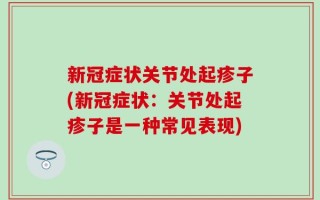 新冠症状关节处起疹子(新冠症状：关节处起疹子是一种常见表现)