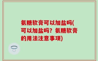 氨糖软膏可以加盐吗(可以加盐吗？氨糖软膏的用法注意事项)