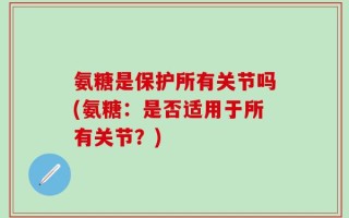 氨糖是保护所有关节吗(氨糖：是否适用于所有关节？)