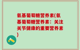 氨基葡萄糖营养素(氨基葡萄糖营养素：关注关节健康的重要营养素)