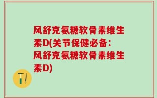 风舒克氨糖软骨素维生素D(关节保健必备：风舒克氨糖软骨素维生素D)