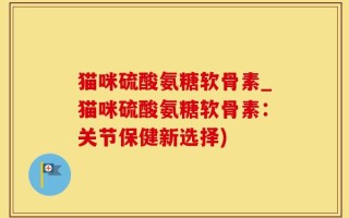 猫咪硫酸氨糖软骨素_猫咪硫酸氨糖软骨素：关节保健新选择)