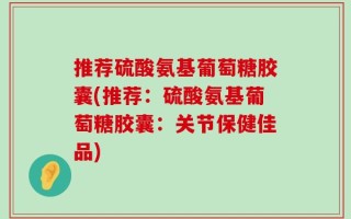 推荐硫酸氨基葡萄糖胶囊(推荐：硫酸氨基葡萄糖胶囊：关节保健佳品)