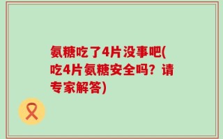 氨糖吃了4片没事吧(吃4片氨糖安全吗？请专家解答)