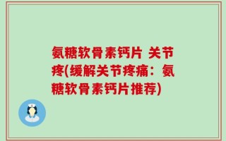 氨糖软骨素钙片 关节疼(缓解关节疼痛：氨糖软骨素钙片推荐)