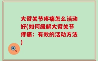 大臂关节疼痛怎么活动好(如何缓解大臂关节疼痛：有效的活动方法)