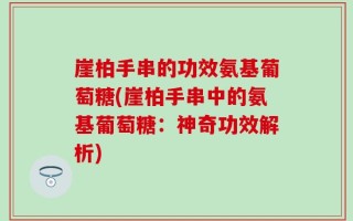 崖柏手串的功效氨基葡萄糖(崖柏手串中的氨基葡萄糖：神奇功效解析)