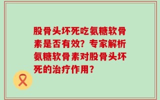 股骨头坏死吃氨糖软骨素是否有效？专家解析氨糖软骨素对股骨头坏死的治疗作用？
