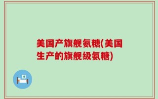 美国产旗舰氨糖(美国生产的旗舰级氨糖)