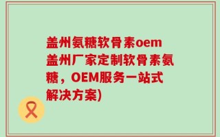 盖州氨糖软骨素oem盖州厂家定制软骨素氨糖，OEM服务一站式解决方案)