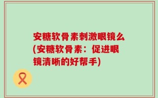 安糖软骨素刺激眼镜么(安糖软骨素：促进眼镜清晰的好帮手)